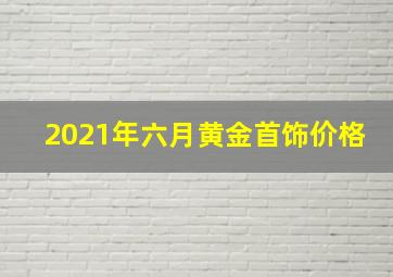 2021年六月黄金首饰价格