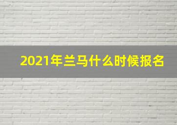 2021年兰马什么时候报名