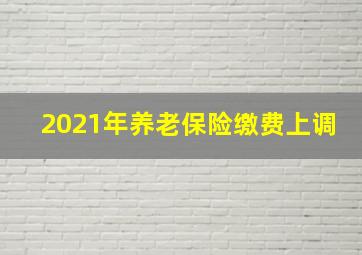 2021年养老保险缴费上调