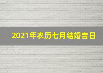 2021年农历七月结婚吉日