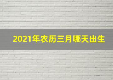 2021年农历三月哪天出生