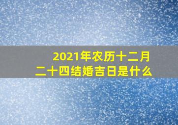 2021年农历十二月二十四结婚吉日是什么