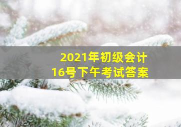 2021年初级会计16号下午考试答案