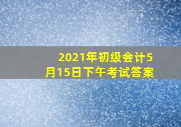 2021年初级会计5月15日下午考试答案