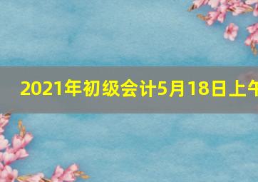 2021年初级会计5月18日上午