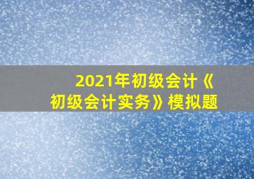 2021年初级会计《初级会计实务》模拟题