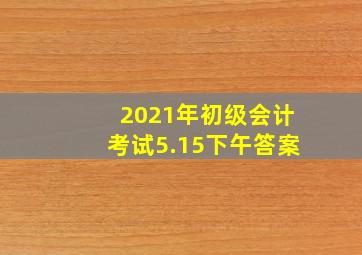 2021年初级会计考试5.15下午答案