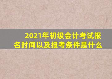 2021年初级会计考试报名时间以及报考条件是什么