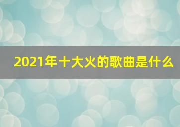 2021年十大火的歌曲是什么