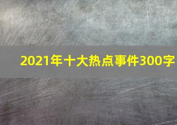 2021年十大热点事件300字