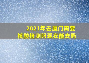 2021年去厦门需要核酸检测吗现在能去吗