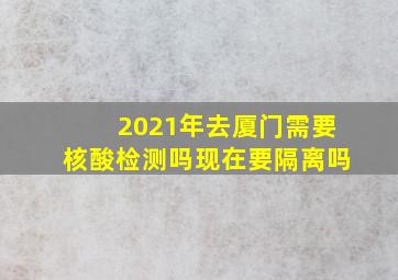 2021年去厦门需要核酸检测吗现在要隔离吗