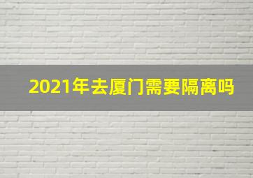 2021年去厦门需要隔离吗