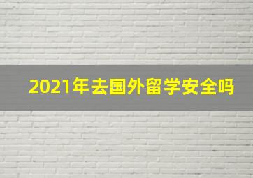 2021年去国外留学安全吗