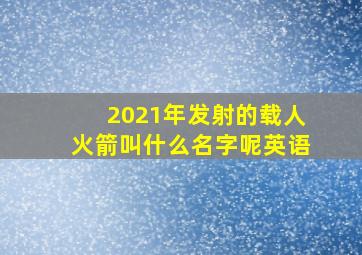 2021年发射的载人火箭叫什么名字呢英语