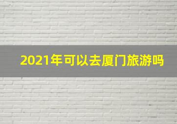 2021年可以去厦门旅游吗