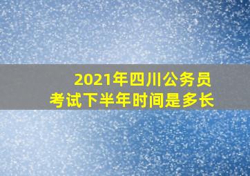 2021年四川公务员考试下半年时间是多长