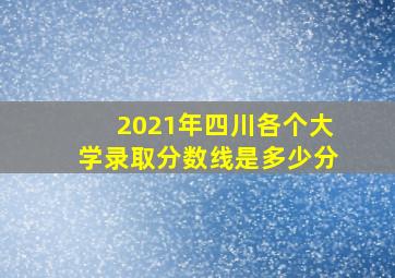 2021年四川各个大学录取分数线是多少分