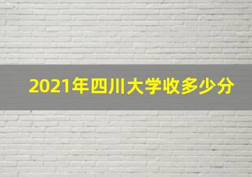 2021年四川大学收多少分