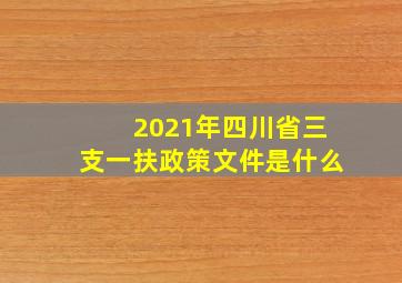 2021年四川省三支一扶政策文件是什么