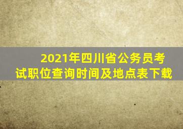 2021年四川省公务员考试职位查询时间及地点表下载