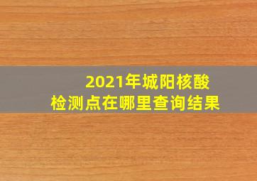 2021年城阳核酸检测点在哪里查询结果