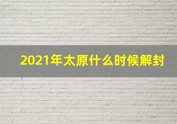 2021年太原什么时候解封