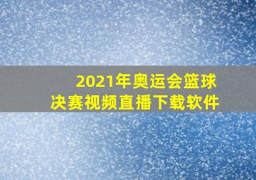 2021年奥运会篮球决赛视频直播下载软件