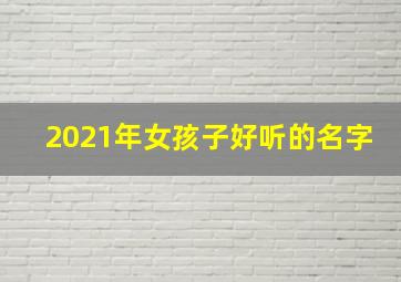 2021年女孩子好听的名字