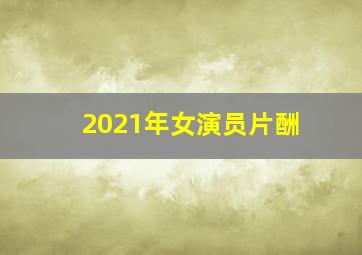 2021年女演员片酬