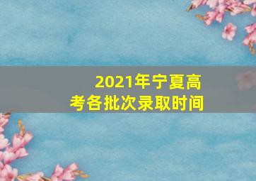 2021年宁夏高考各批次录取时间