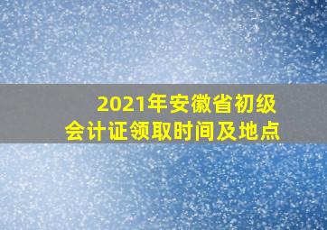 2021年安徽省初级会计证领取时间及地点