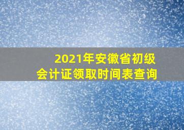 2021年安徽省初级会计证领取时间表查询