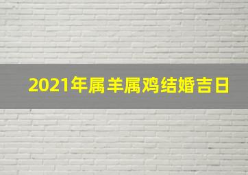 2021年属羊属鸡结婚吉日