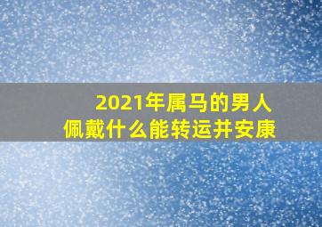 2021年属马的男人佩戴什么能转运并安康