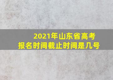 2021年山东省高考报名时间截止时间是几号