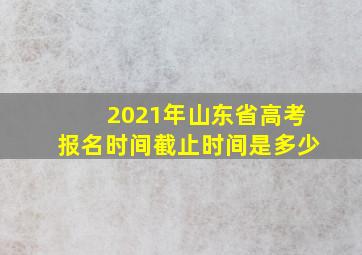 2021年山东省高考报名时间截止时间是多少