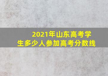 2021年山东高考学生多少人参加高考分数线