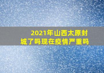 2021年山西太原封城了吗现在疫情严重吗