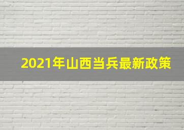 2021年山西当兵最新政策