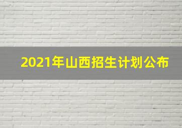 2021年山西招生计划公布