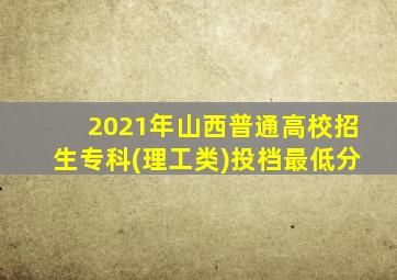 2021年山西普通高校招生专科(理工类)投档最低分