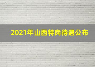 2021年山西特岗待遇公布