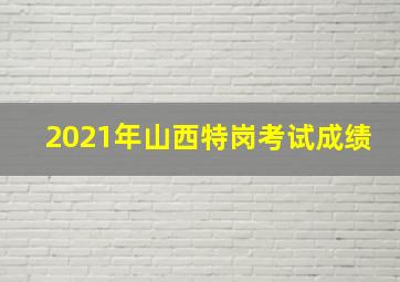 2021年山西特岗考试成绩