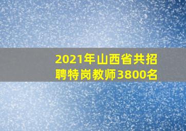 2021年山西省共招聘特岗教师3800名