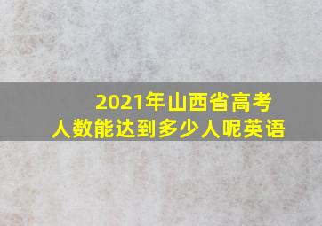 2021年山西省高考人数能达到多少人呢英语