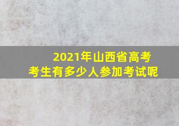 2021年山西省高考考生有多少人参加考试呢