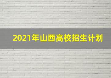 2021年山西高校招生计划