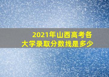 2021年山西高考各大学录取分数线是多少