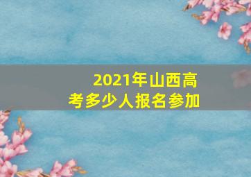 2021年山西高考多少人报名参加